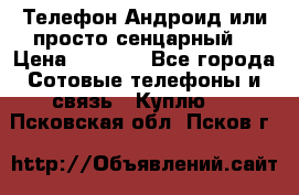 Телефон Андроид или просто сенцарный  › Цена ­ 1 000 - Все города Сотовые телефоны и связь » Куплю   . Псковская обл.,Псков г.